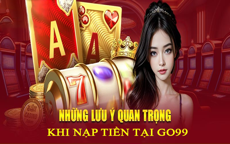 Những điều cần quan tâm khi nạp tiền tại Go99